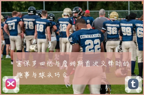 富保罗回忆与詹姆斯首次交锋时的趣事与球衣巧合