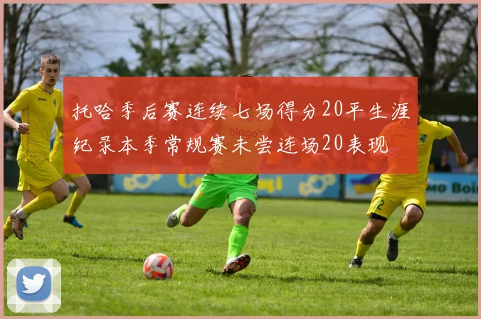 托哈季后赛连续七场得分20平生涯纪录本季常规赛未尝连场20表现