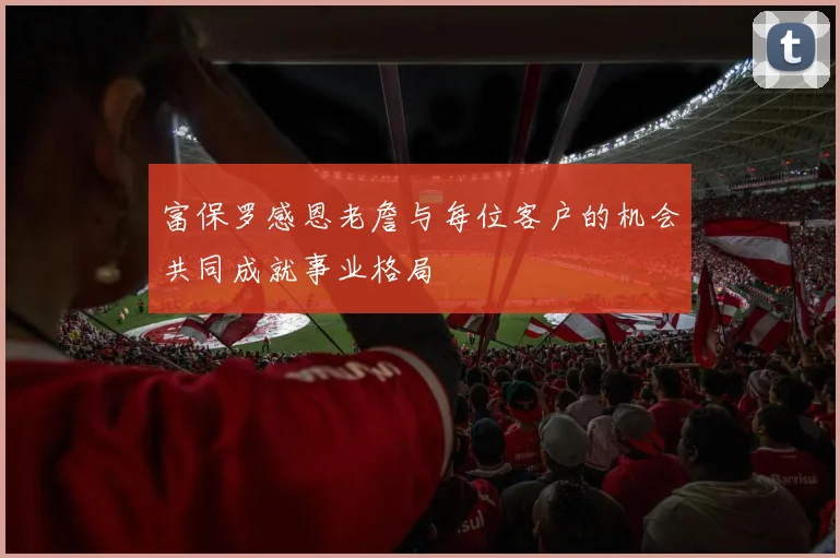 富保罗感恩老詹与每位客户的机会共同成就事业格局
