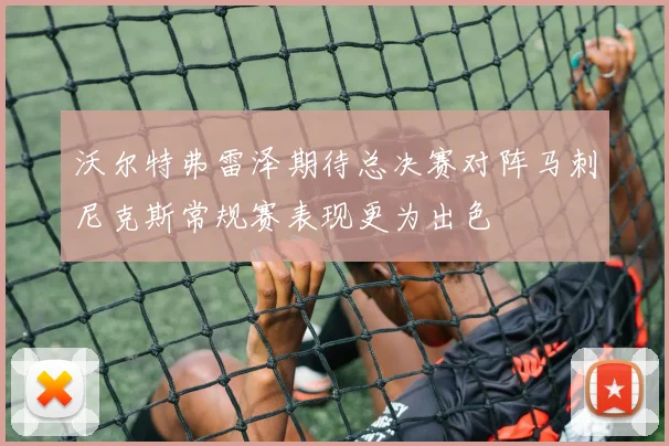 沃尔特弗雷泽期待总决赛对阵马刺尼克斯常规赛表现更为出色