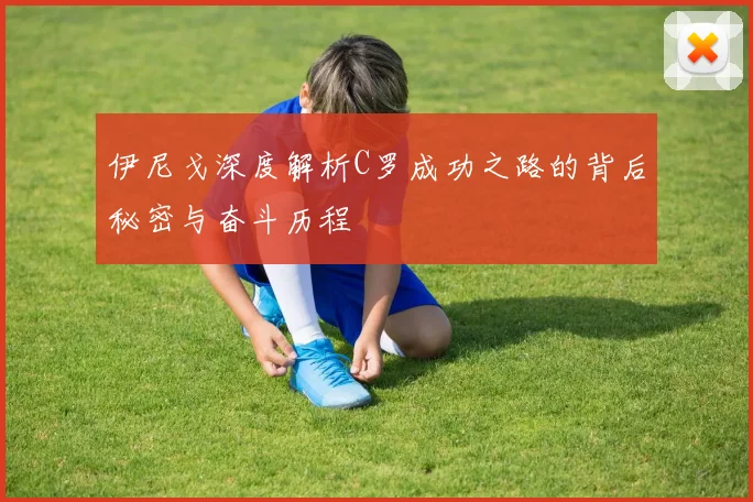 伊尼戈深度解析C罗成功之路的背后秘密与奋斗历程