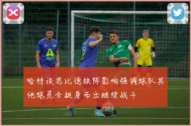 哈特谈恩比德缺阵影响强调球队其他球员会挺身而出继续战斗