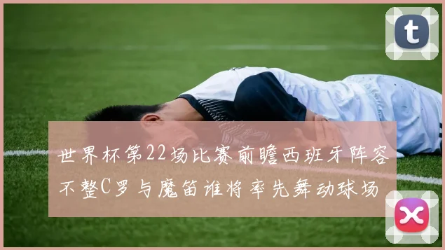 世界杯第22场比赛前瞻西班牙阵容不整C罗与魔笛谁将率先舞动球场