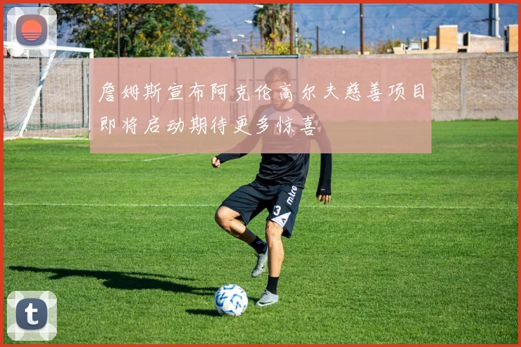 詹姆斯宣布阿克伦高尔夫慈善项目即将启动期待更多惊喜