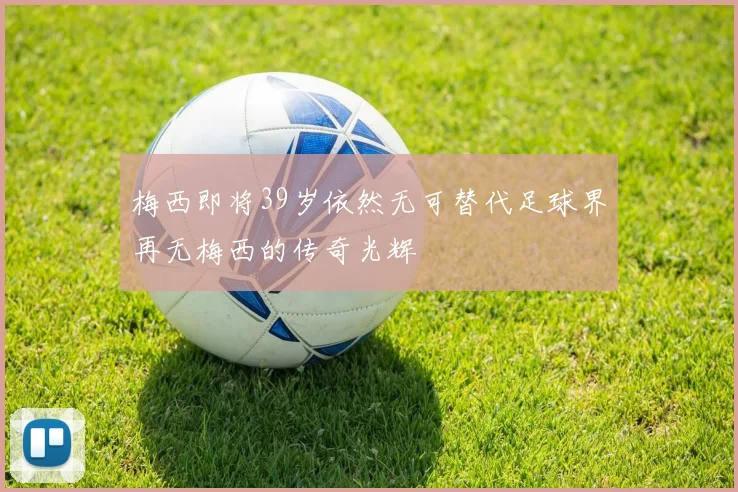 梅西即将39岁依然无可替代足球界再无梅西的传奇光辉