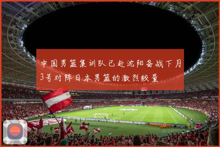 中国男篮集训队已赴沈阳备战下月3号对阵日本男篮的激烈较量