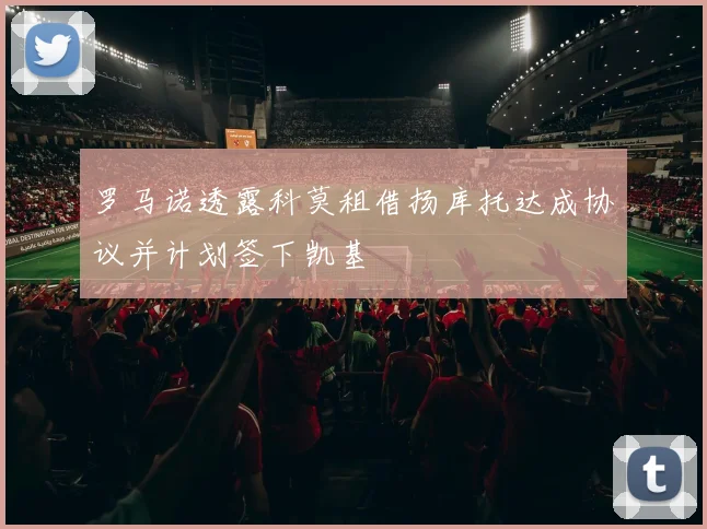 罗马诺透露科莫租借扬库托达成协议并计划签下凯基