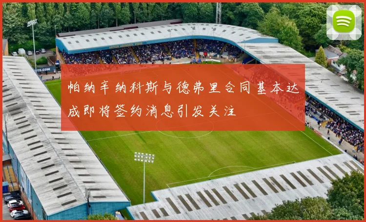 帕纳辛纳科斯与德弗里合同基本达成即将签约消息引发关注