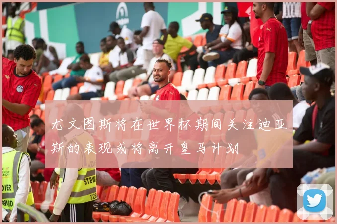 尤文图斯将在世界杯期间关注迪亚斯的表现或将离开皇马计划